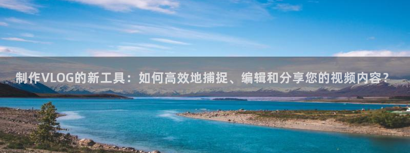 糖心vlog科普：制作VLOG的新工具：如何高效地捕捉、编辑和分享您的视频内容？